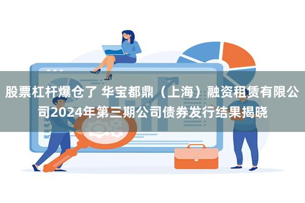 股票杠杆爆仓了 华宝都鼎（上海）融资租赁有限公司2024年第三期公司债券发行结果揭晓