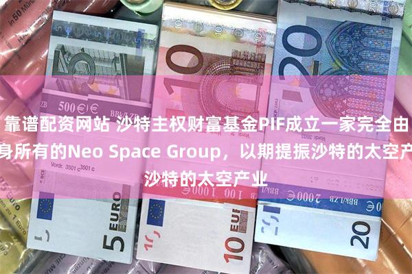 靠谱配资网站 沙特主权财富基金PIF成立一家完全由自身所有的Neo Space Group，以期提振沙特的太空产业