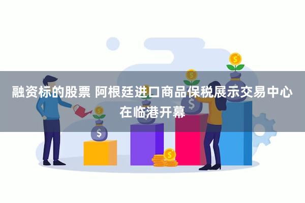 融资标的股票 阿根廷进口商品保税展示交易中心在临港开幕