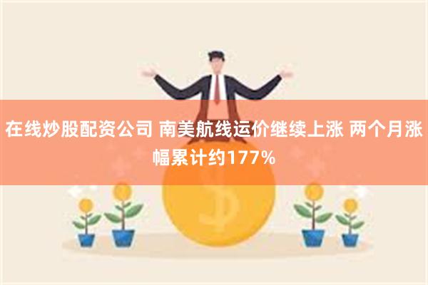 在线炒股配资公司 南美航线运价继续上涨 两个月涨幅累计约177%