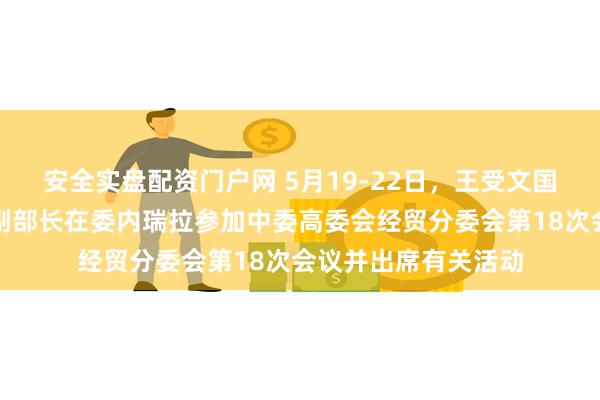 安全实盘配资门户网 5月19-22日，王受文国际贸易谈判代表兼副部长在委内瑞拉参加中委高委会经贸分委会第18次会议并出席有关活动