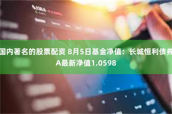 国内著名的股票配资 8月5日基金净值：长城恒利债券A最新净值1.0598