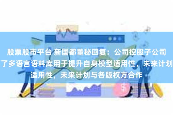 股票股市平台 新国都董秘回复：公司控股子公司上海拾贰区建立了多语言语料库用于提升自身模型适用性，未来计划与各版权方合作