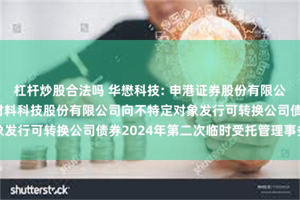 杠杆炒股合法吗 华懋科技: 申港证券股份有限公司关于华懋（厦门）新材料科技股份有限公司向不特定对象发行可转换公司债券2024年第二次临时受托管理事务报告