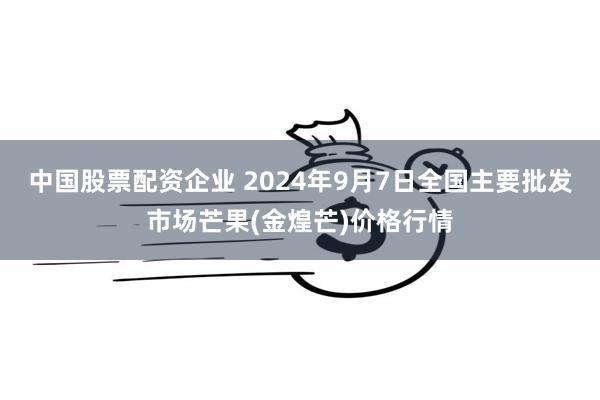 中国股票配资企业 2024年9月7日全国主要批发市场芒果(金煌芒)价格行情