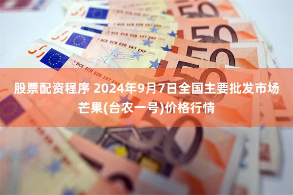 股票配资程序 2024年9月7日全国主要批发市场芒果(台农一号)价格行情