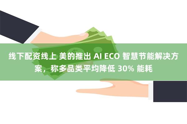 线下配资线上 美的推出 AI ECO 智慧节能解决方案，称多品类平均降低 30% 能耗