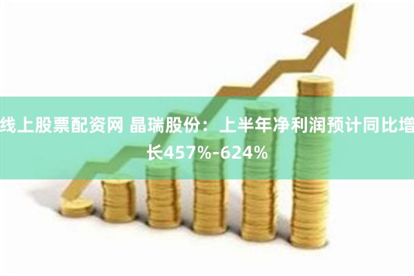 线上股票配资网 晶瑞股份：上半年净利润预计同比增长457%-624%