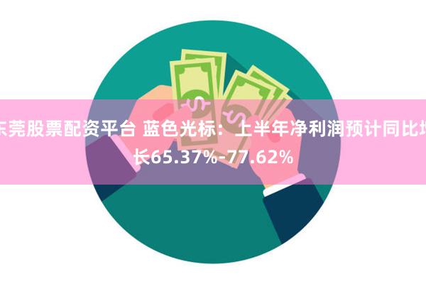 东莞股票配资平台 蓝色光标：上半年净利润预计同比增长65.37%-77.62%