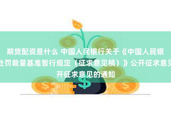 期货配资是什么 中国人民银行关于《中国人民银行行政处罚裁量基准暂行规定（征求意见稿）》公开征求意见的通知