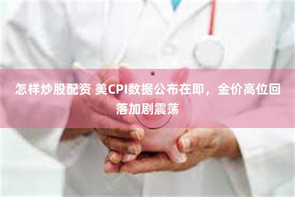 怎样炒股配资 美CPI数据公布在即，金价高位回落加剧震荡