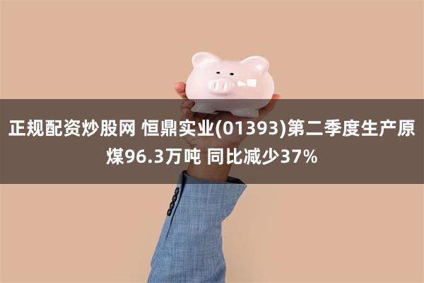 正规配资炒股网 恒鼎实业(01393)第二季度生产原煤96.3万吨 同比减少37%