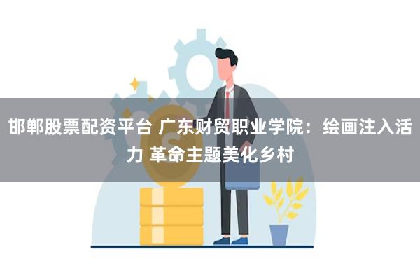 邯郸股票配资平台 广东财贸职业学院：绘画注入活力 革命主题美化乡村