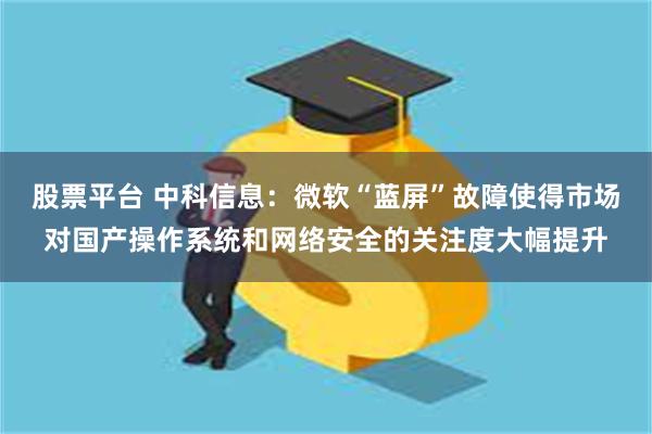 股票平台 中科信息：微软“蓝屏”故障使得市场对国产操作系统和网络安全的关注度大幅提升