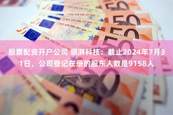 股票配资开户公司 领湃科技：截止2024年7月31日，公司登记在册的股东人数是9158人