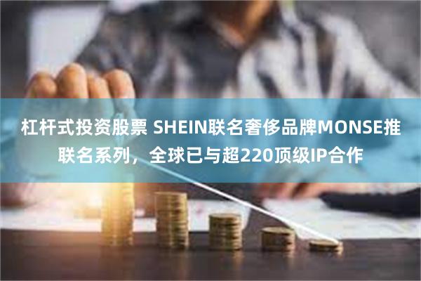 杠杆式投资股票 SHEIN联名奢侈品牌MONSE推联名系列，全球已与超220顶级IP合作