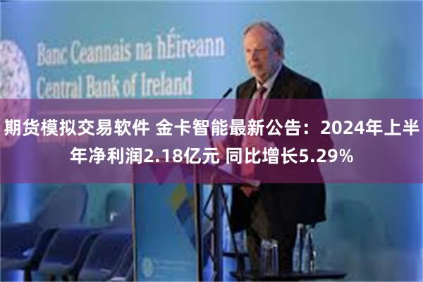 期货模拟交易软件 金卡智能最新公告：2024年上半年净利润2.18亿元 同比增长5.29%