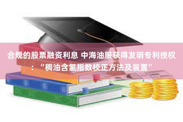 合规的股票融资利息 中海油服获得发明专利授权：“稠油含氢指数校正方法及装置”