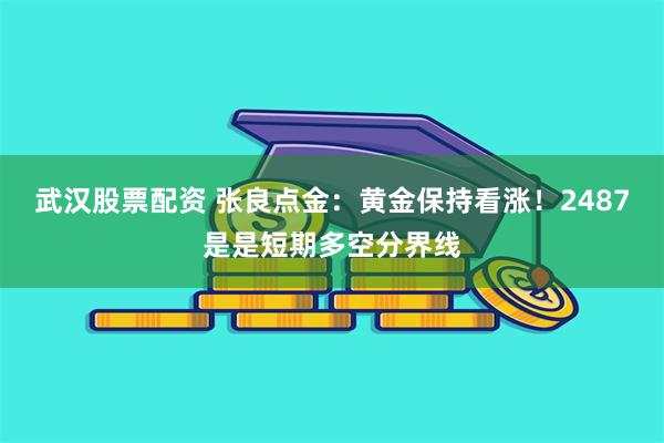 武汉股票配资 张良点金：黄金保持看涨！2487是是短期多空分界线