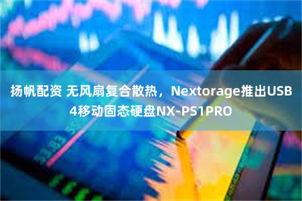 扬帆配资 无风扇复合散热，Nextorage推出USB4移动固态硬盘NX-PS1PRO