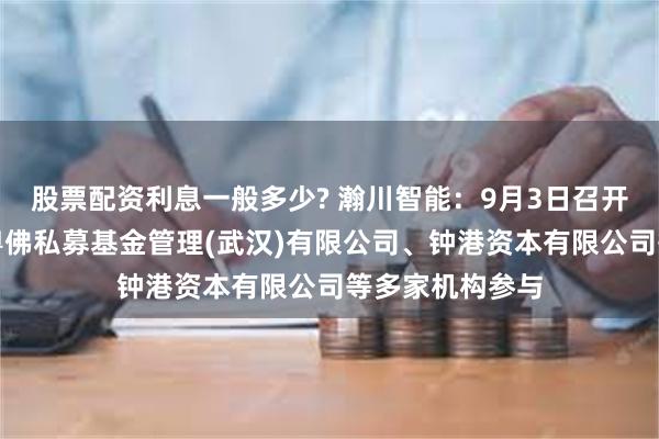 股票配资利息一般多少? 瀚川智能：9月3日召开业绩说明会，粵佛私募基金管理(武汉)有限公司、钟港资本有限公司等多家机构参与