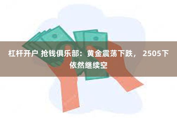 杠杆开户 抢钱俱乐部：黄金震荡下跌， 2505下依然继续空