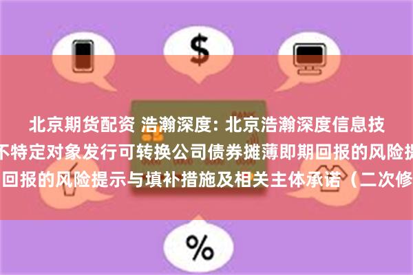 北京期货配资 浩瀚深度: 北京浩瀚深度信息技术股份有限公司关于向不特定对象发行可转换公司债券摊薄即期回报的风险提示与填补措施及相关主体承诺（二次修订稿）的公告