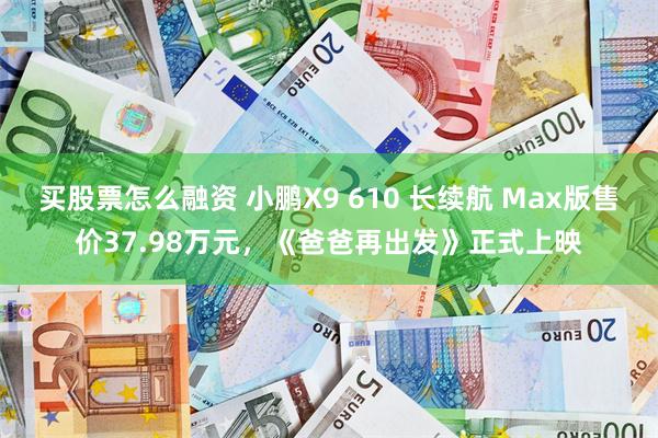 买股票怎么融资 小鹏X9 610 长续航 Max版售价37.98万元，《爸爸再出发》正式上映