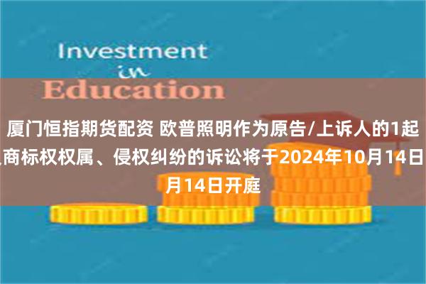 厦门恒指期货配资 欧普照明作为原告/上诉人的1起涉及商标权权属、侵权纠纷的诉讼将于2024年10月14日开庭