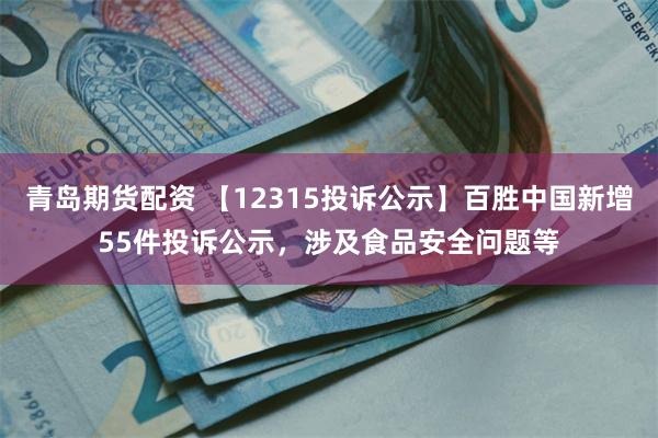 青岛期货配资 【12315投诉公示】百胜中国新增55件投诉公示，涉及食品安全问题等