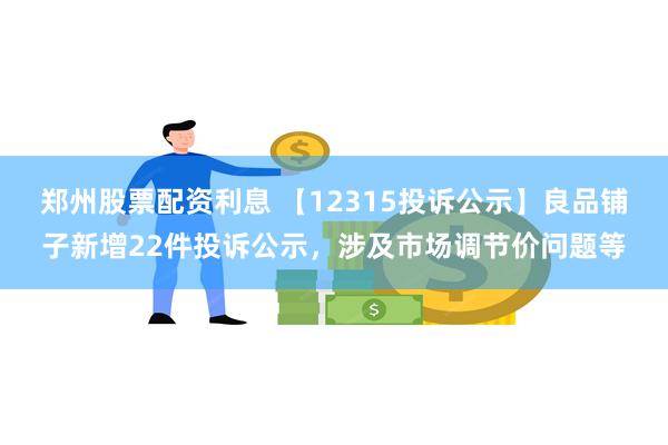 郑州股票配资利息 【12315投诉公示】良品铺子新增22件投诉公示，涉及市场调节价问题等