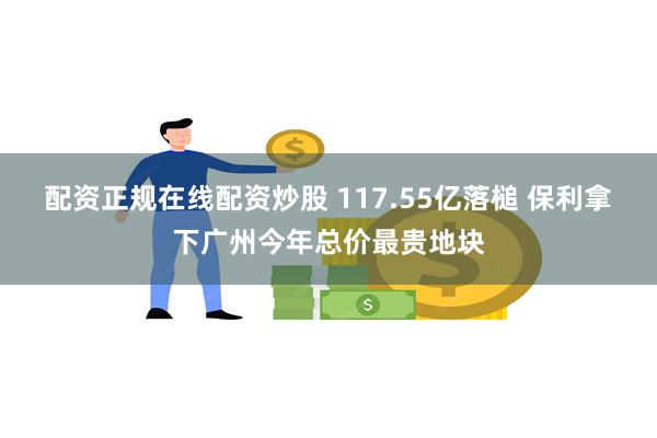 配资正规在线配资炒股 117.55亿落槌 保利拿下广州今年总价最贵地块