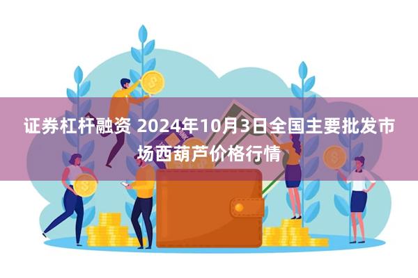 证券杠杆融资 2024年10月3日全国主要批发市场西葫芦价格行情