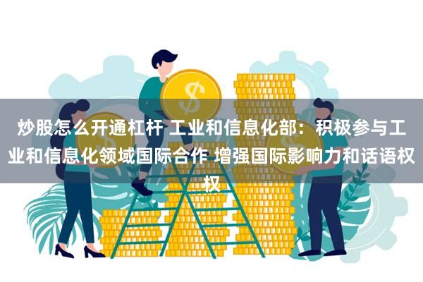 炒股怎么开通杠杆 工业和信息化部：积极参与工业和信息化领域国际合作 增强国际影响力和话语权