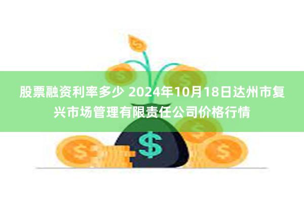 股票融资利率多少 2024年10月18日达州市复兴市场管理有限责任公司价格行情