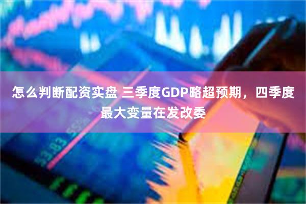 怎么判断配资实盘 三季度GDP略超预期，四季度最大变量在发改委