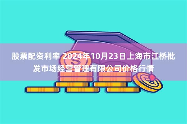 股票配资利率 2024年10月23日上海市江桥批发市场经营管理有限公司价格行情