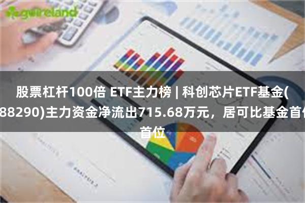 股票杠杆100倍 ETF主力榜 | 科创芯片ETF基金(588290)主力资金净流出715.68万元，居可比基金首位