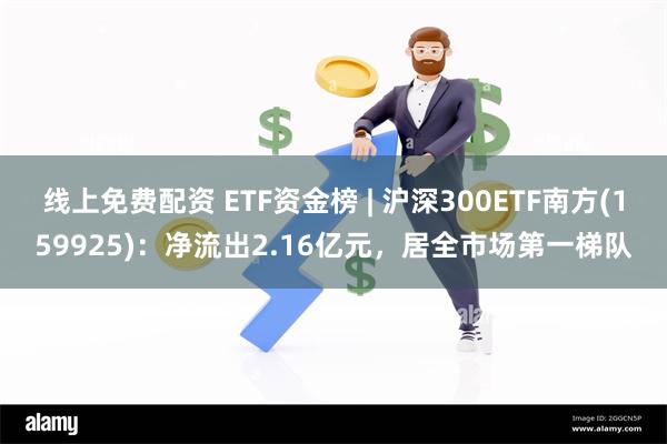 线上免费配资 ETF资金榜 | 沪深300ETF南方(159925)：净流出2.16亿元，居全市场第一梯队