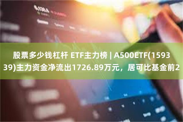 股票多少钱杠杆 ETF主力榜 | A500ETF(159339)主力资金净流出1726.89万元，居可比基金前2