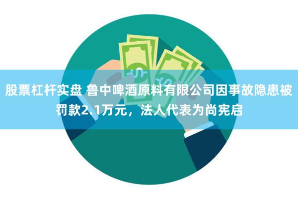 股票杠杆实盘 鲁中啤酒原料有限公司因事故隐患被罚款2.1万元，法人代表为尚宪启