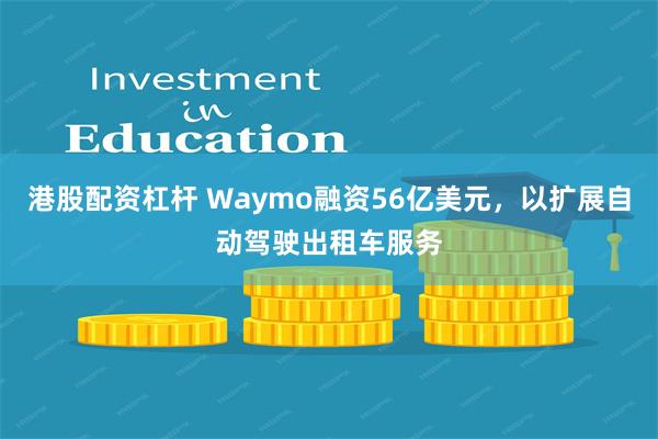 港股配资杠杆 Waymo融资56亿美元，以扩展自动驾驶出租车服务