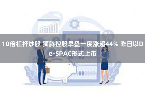 10倍杠杆炒股 狮腾控股早盘一度涨超44% 昨日以De-SPAC形式上市