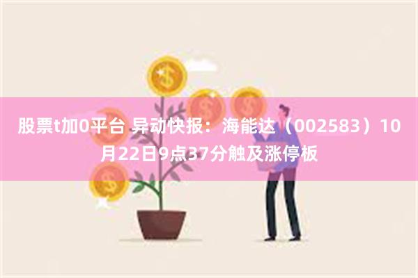 股票t加0平台 异动快报：海能达（002583）10月22日9点37分触及涨停板