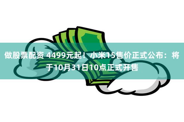 做股票配资 4499元起！小米15售价正式公布：将于10月31日10点正式开售