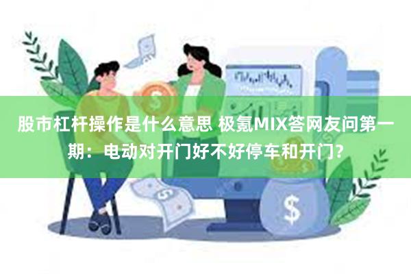 股市杠杆操作是什么意思 极氪MIX答网友问第一期：电动对开门好不好停车和开门？