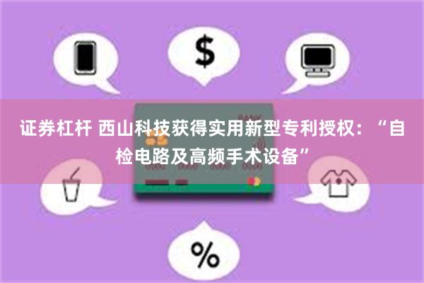 证券杠杆 西山科技获得实用新型专利授权：“自检电路及高频手术设备”