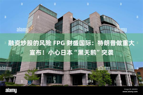 融资炒股的风险 FPG 财盛国际：特朗普做重大宣布！小心日本“黑天鹅”突袭