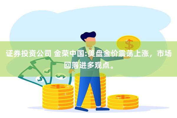 证券投资公司 金荣中国:美盘金价震荡上涨，市场回落进多观点。