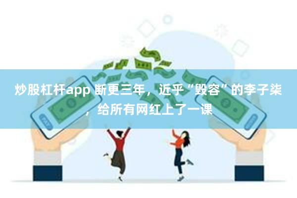 炒股杠杆app 断更三年，近乎“毁容”的李子柒，给所有网红上了一课